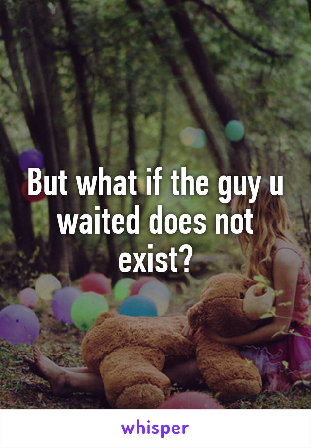 But what if the guy u waited does not exist?