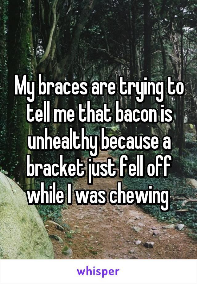 My braces are trying to tell me that bacon is unhealthy because a bracket just fell off while I was chewing 