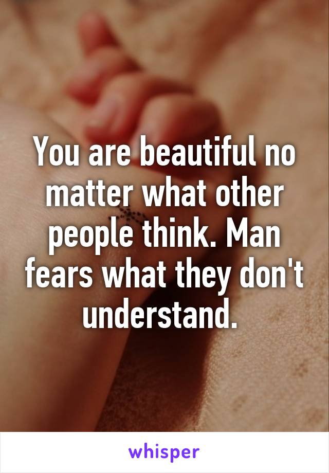 You are beautiful no matter what other people think. Man fears what they don't understand. 