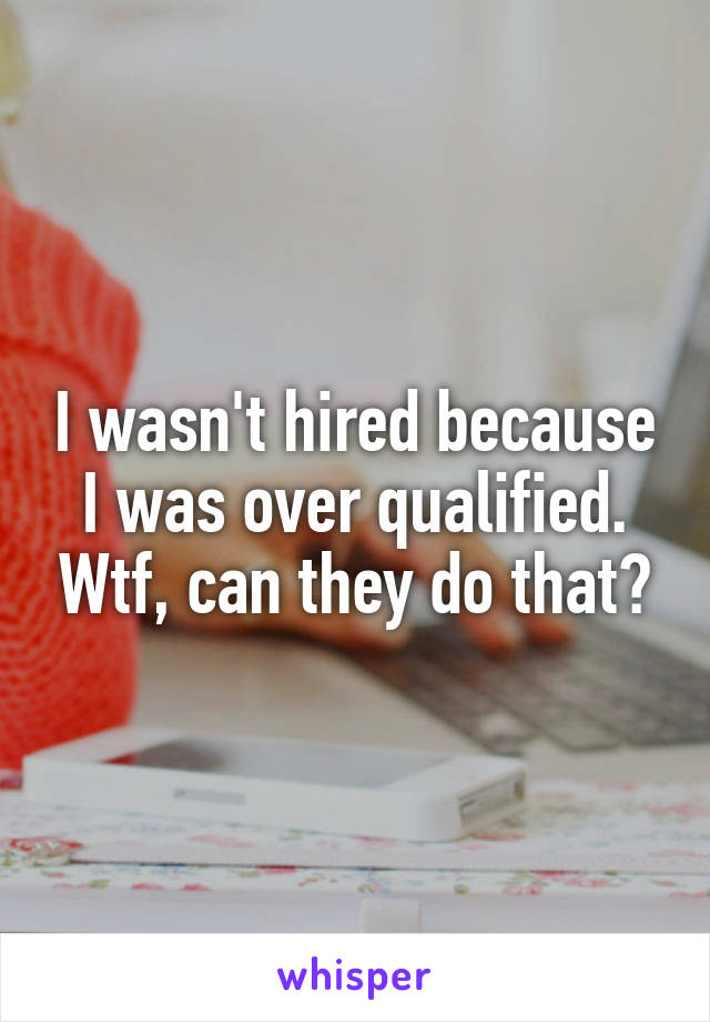 I wasn't hired because I was over qualified. Wtf, can they do that?