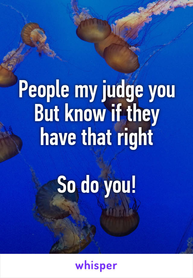 People my judge you
But know if they have that right

So do you!