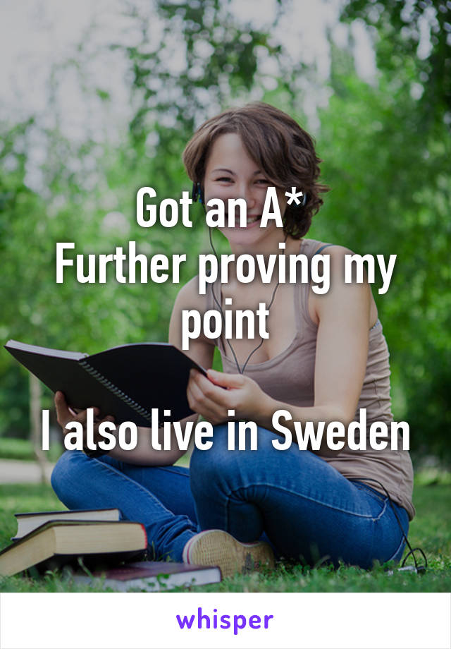 Got an A* 
Further proving my point

I also live in Sweden