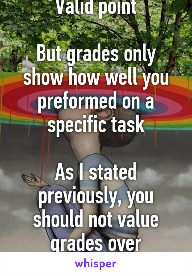 Valid point

But grades only show how well you preformed on a specific task

As I stated previously, you should not value grades over knowledge 