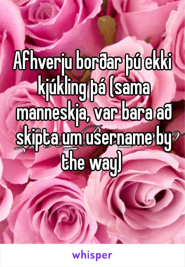 Afhverju borðar þú ekki kjúkling þá (sama manneskja, var bara að skipta um username by the way) 