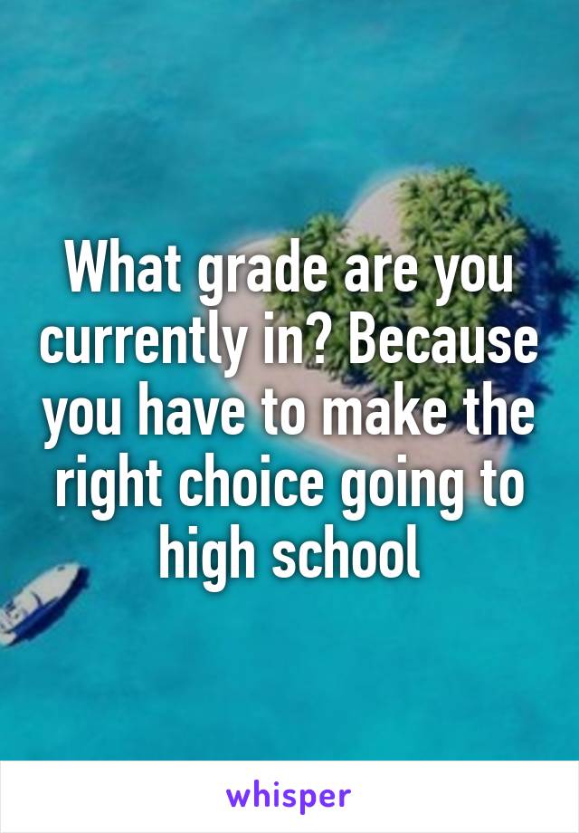 What grade are you currently in? Because you have to make the right choice going to high school