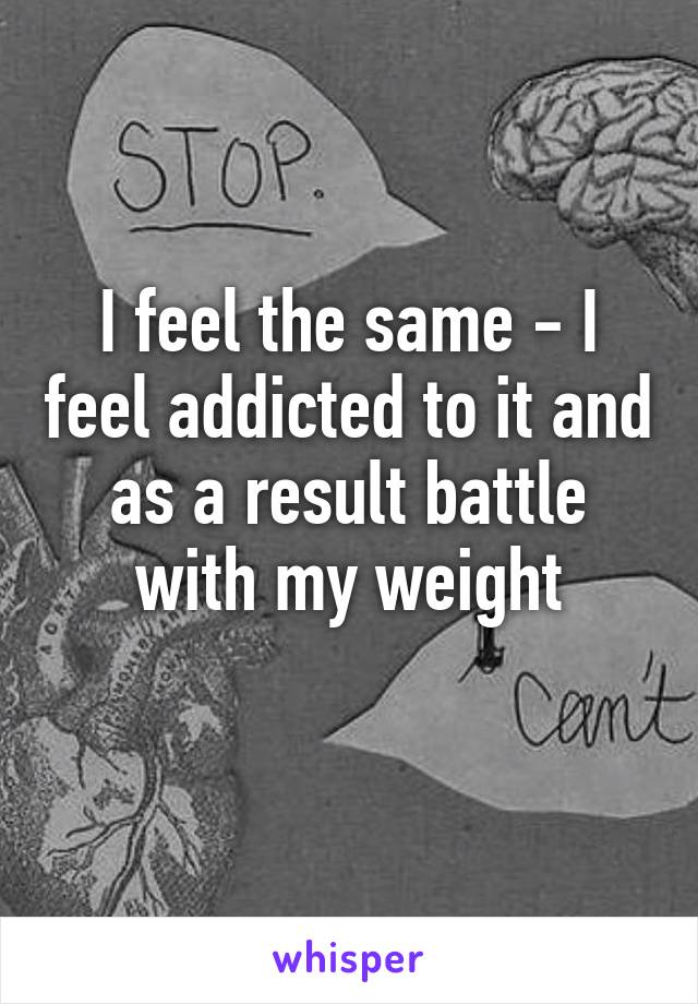 I feel the same - I feel addicted to it and as a result battle with my weight
