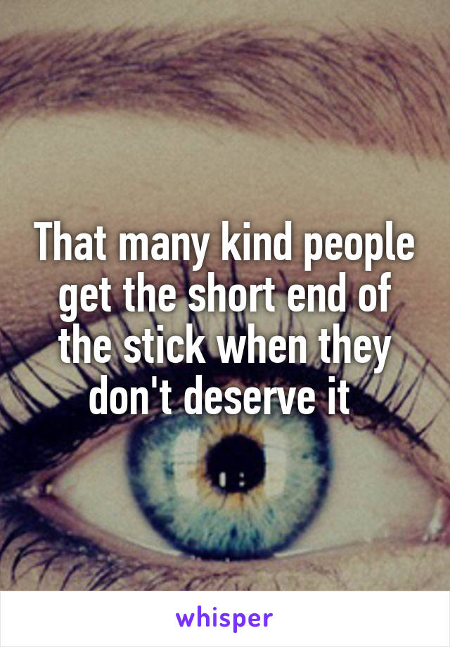 That many kind people get the short end of the stick when they don't deserve it 