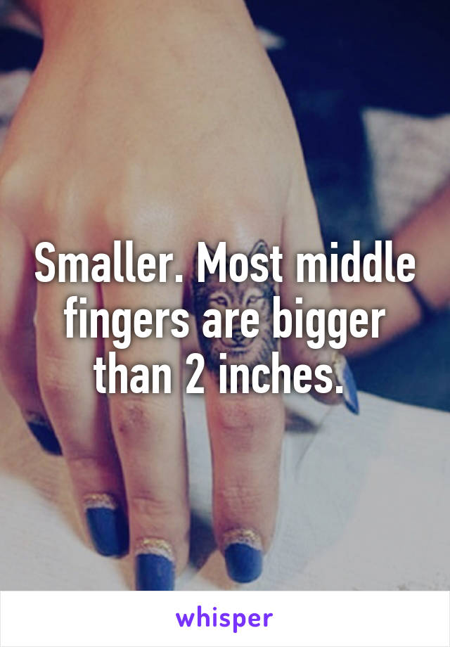 Smaller. Most middle fingers are bigger than 2 inches. 