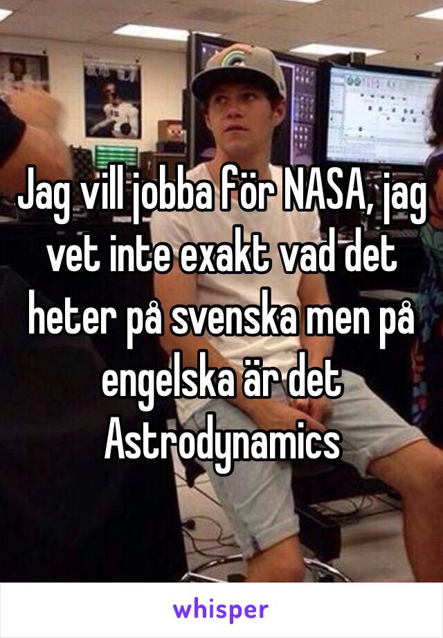 Jag vill jobba för NASA, jag vet inte exakt vad det heter på svenska men på engelska är det Astrodynamics
