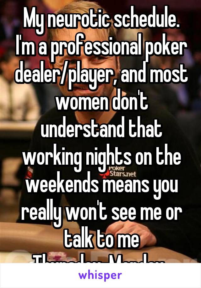 My neurotic schedule. I'm a professional poker dealer/player, and most women don't understand that working nights on the weekends means you really won't see me or talk to me Thursday-Monday. 