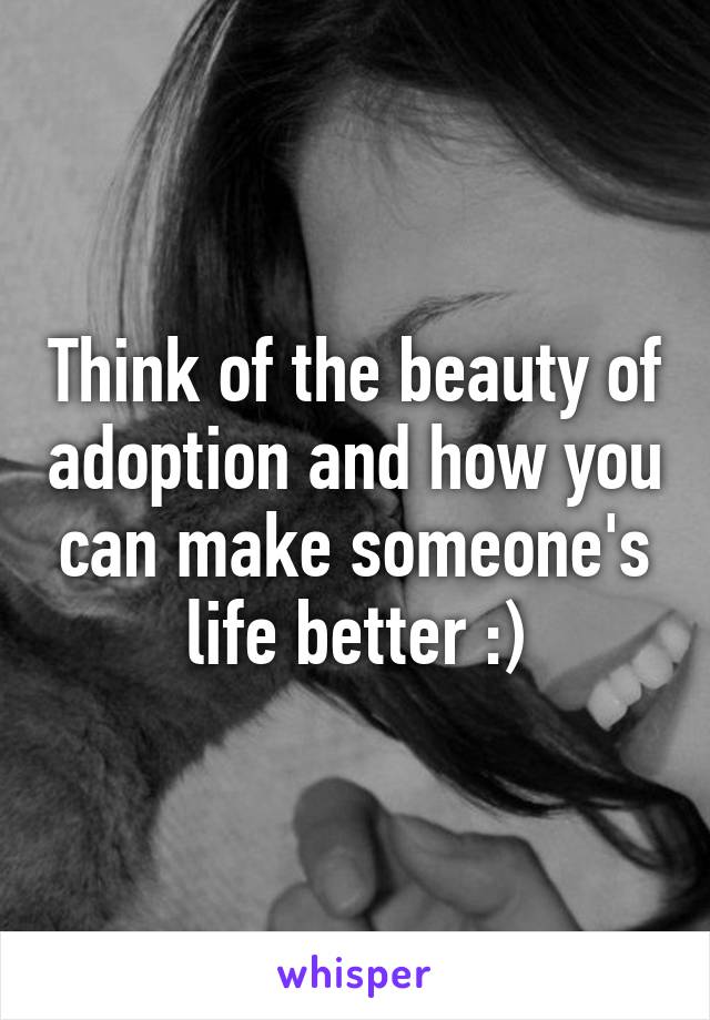 Think of the beauty of adoption and how you can make someone's life better :)