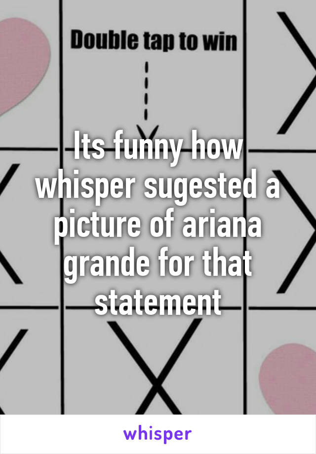 Its funny how whisper sugested a picture of ariana grande for that statement
