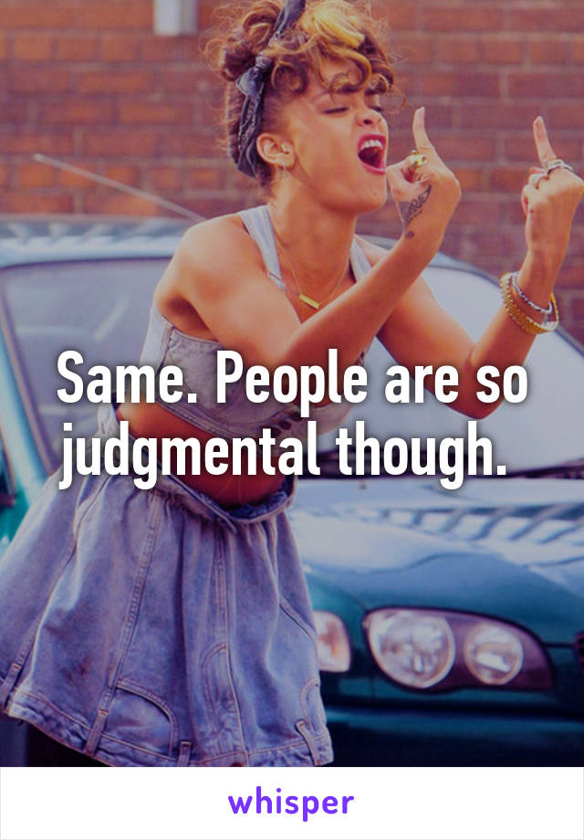 Same. People are so judgmental though. 
