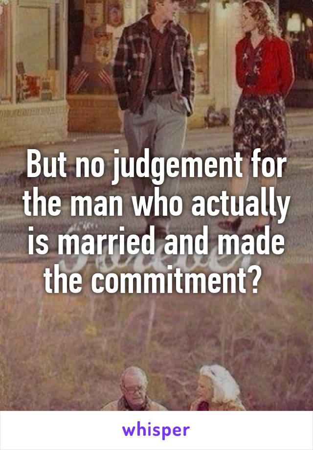 But no judgement for the man who actually is married and made the commitment? 