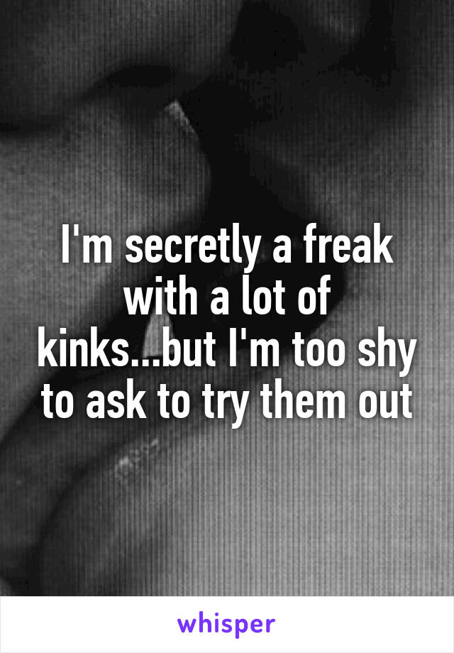 I'm secretly a freak with a lot of kinks...but I'm too shy to ask to try them out