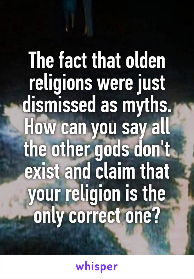 The fact that olden religions were just dismissed as myths. How can you say all the other gods don't exist and claim that your religion is the only correct one?