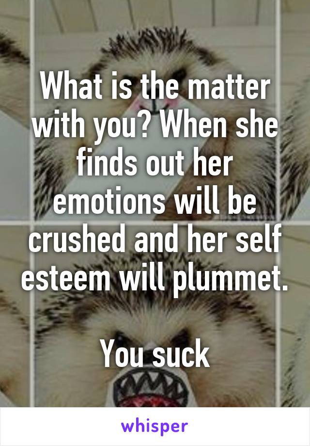 What is the matter with you? When she finds out her emotions will be crushed and her self esteem will plummet. 
You suck