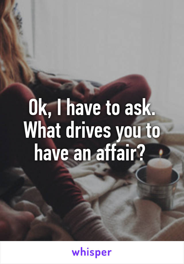 Ok, I have to ask. What drives you to have an affair? 