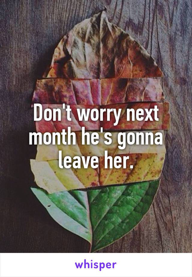 Don't worry next month he's gonna leave her.