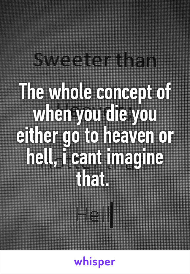 The whole concept of when you die you either go to heaven or hell, i cant imagine that. 