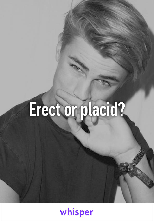 Erect or placid?