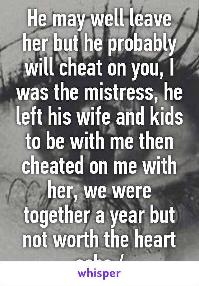 He may well leave her but he probably will cheat on you, I was the mistress, he left his wife and kids to be with me then cheated on me with her, we were together a year but not worth the heart ache:/