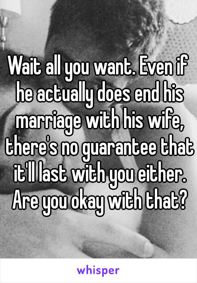 Wait all you want. Even if he actually does end his marriage with his wife, there's no guarantee that it'll last with you either. Are you okay with that?