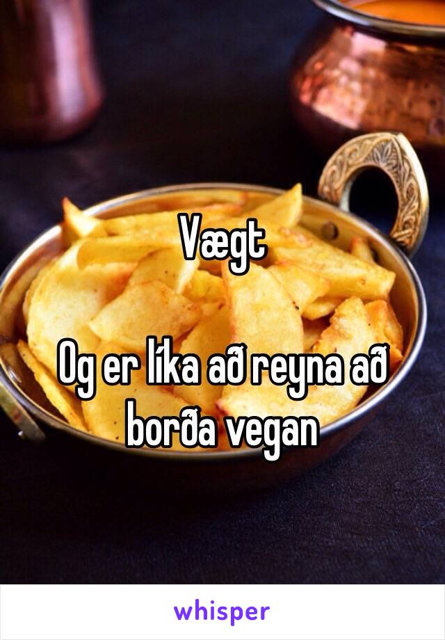 Vægt 

Og er líka að reyna að borða vegan 