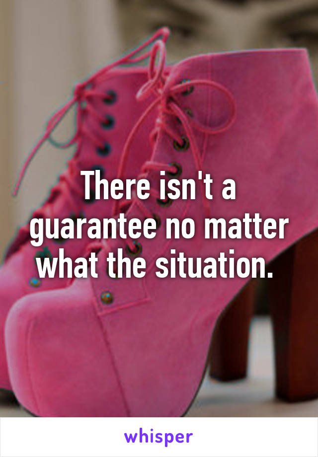 There isn't a guarantee no matter what the situation. 