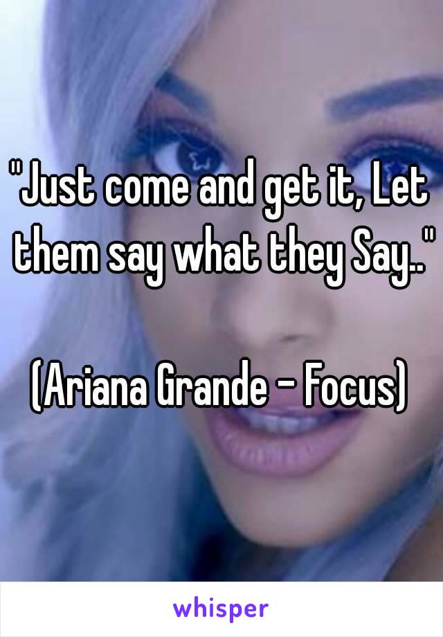 "Just come and get it, Let them say what they Say.."

(Ariana Grande - Focus)