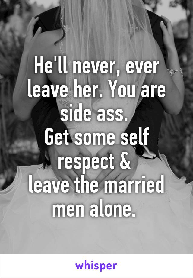 He'll never, ever leave her. You are side ass. 
Get some self respect & 
leave the married men alone. 