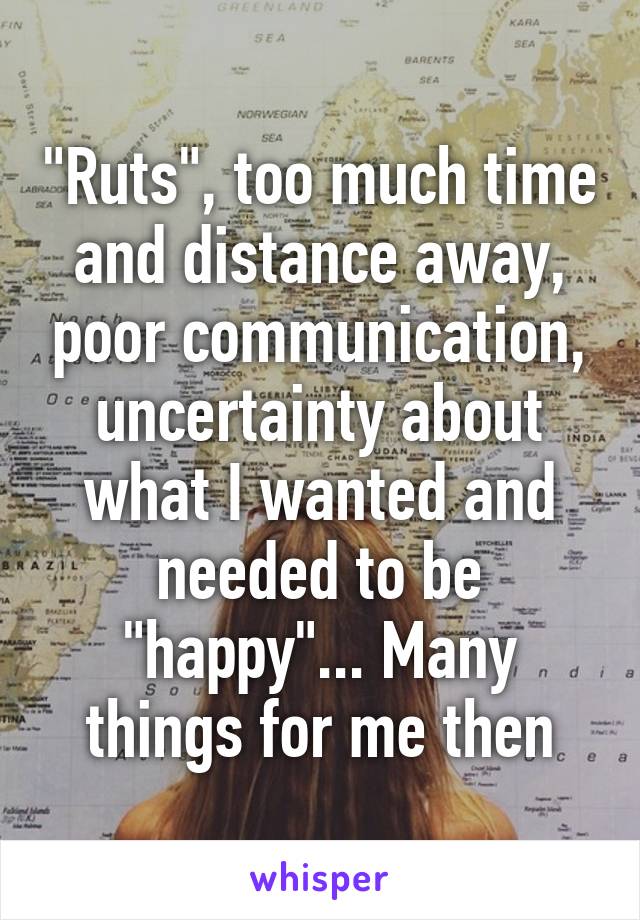 "Ruts", too much time and distance away, poor communication, uncertainty about what I wanted and needed to be "happy"... Many things for me then