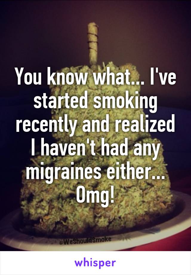 You know what... I've started smoking recently and realized I haven't had any migraines either... Omg!