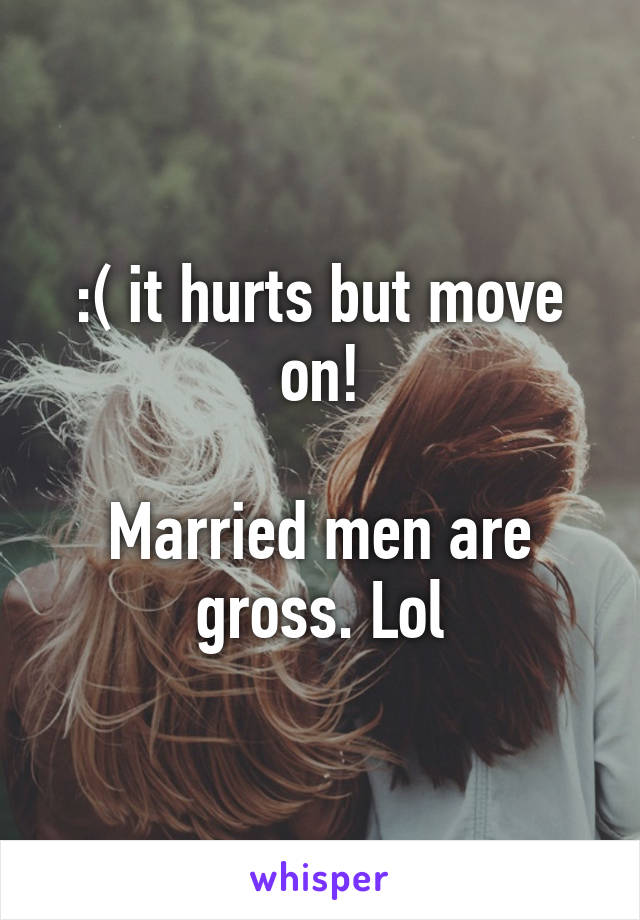 :( it hurts but move on!

Married men are gross. Lol