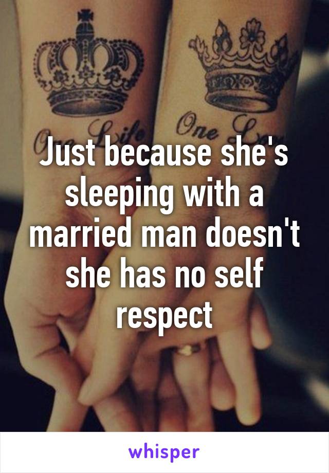 Just because she's sleeping with a married man doesn't she has no self respect