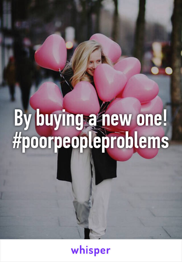 By buying a new one!
#poorpeopleproblems