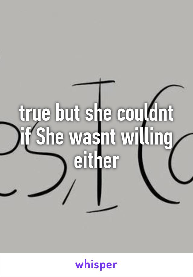 true but she couldnt if She wasnt willing either