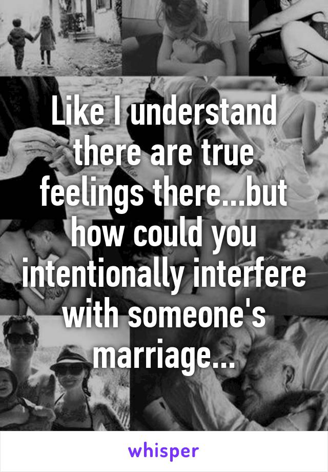 Like I understand there are true feelings there...but how could you intentionally interfere with someone's marriage...