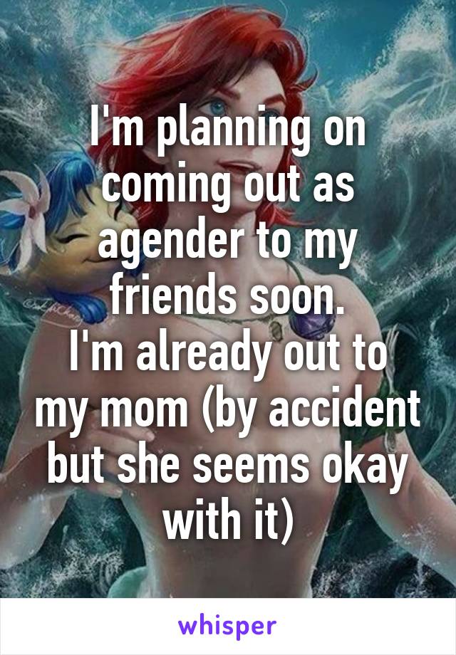 I'm planning on coming out as agender to my friends soon.
I'm already out to my mom (by accident but she seems okay with it)