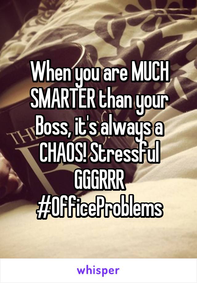 When you are MUCH SMARTER than your Boss, it's always a CHAOS! Stressful GGGRRR
#OfficeProblems
