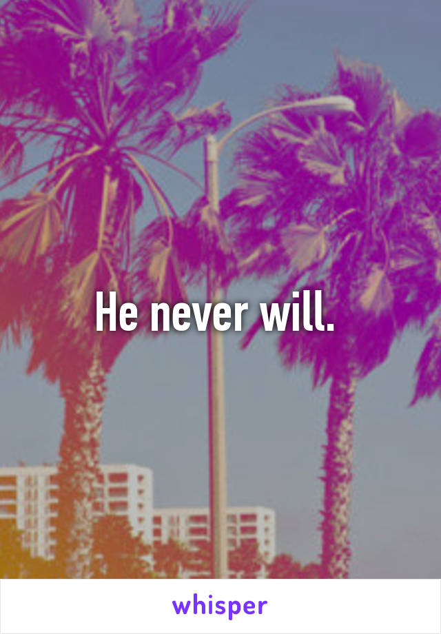 He never will. 