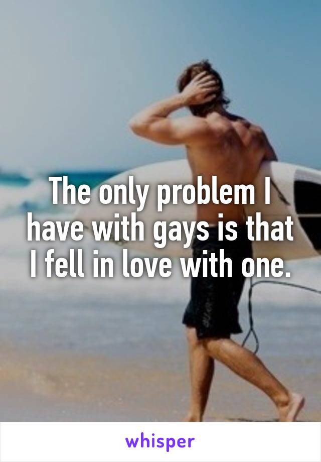 The only problem I have with gays is that I fell in love with one.