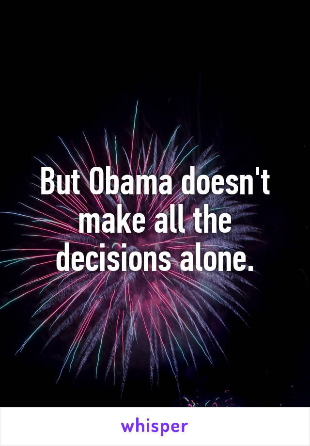 But Obama doesn't make all the decisions alone.