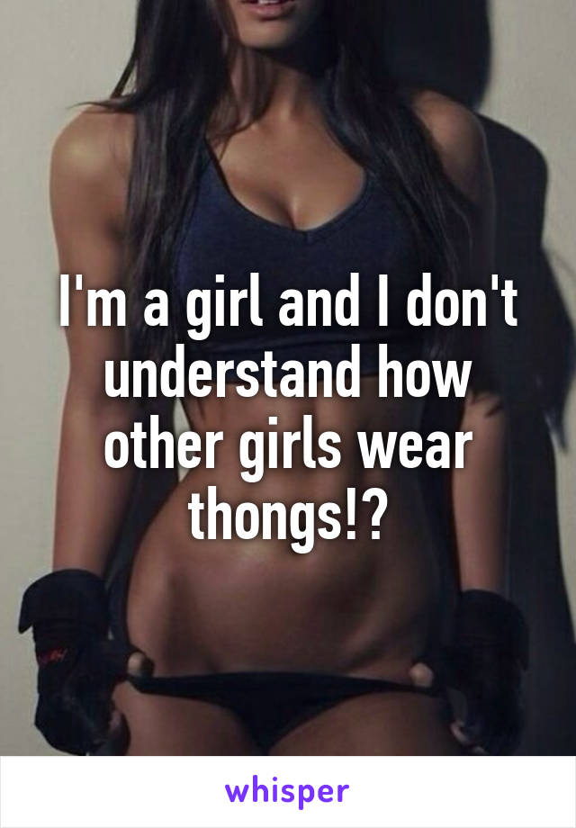 I'm a girl and I don't understand how other girls wear thongs!?