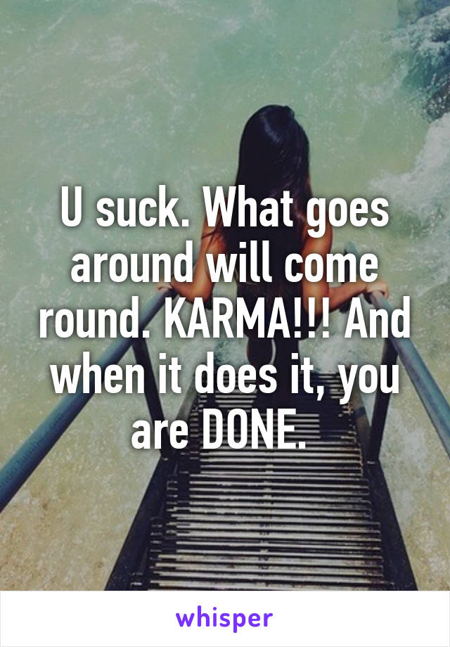 U suck. What goes around will come round. KARMA!!! And when it does it, you are DONE. 