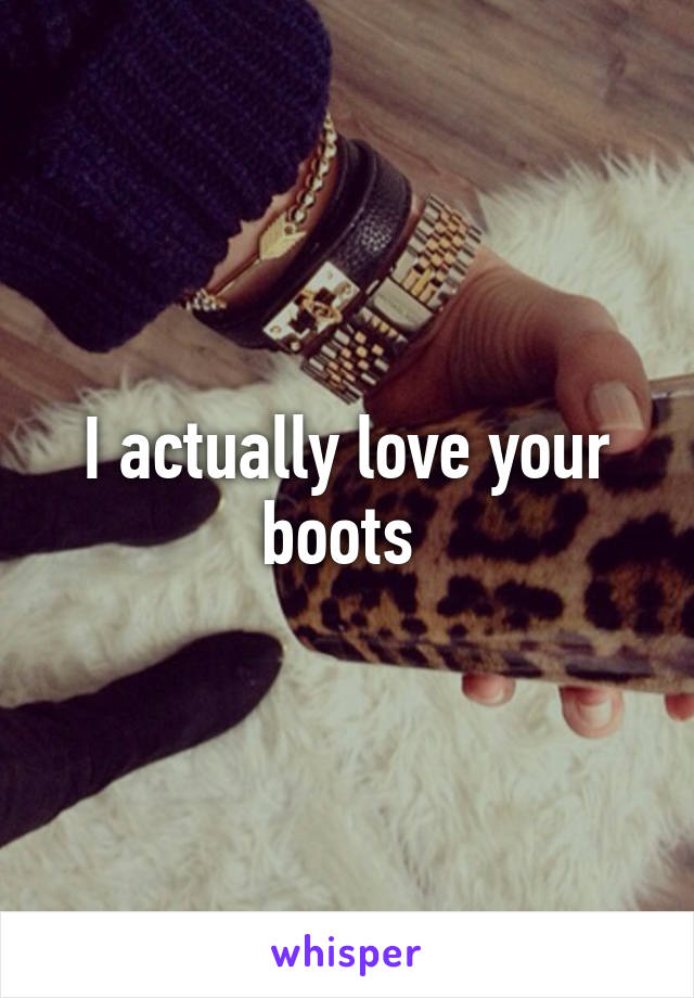 I actually love your boots 
