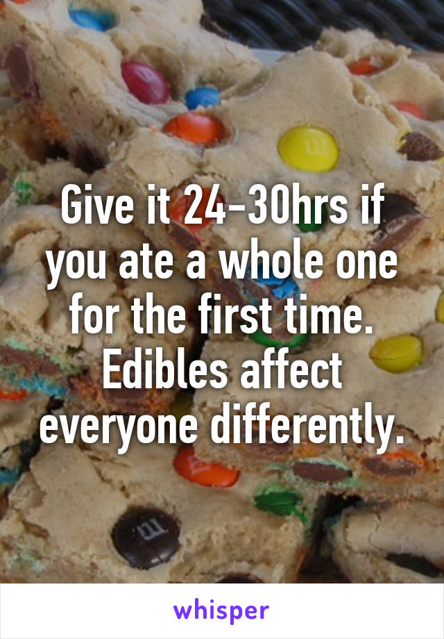 Give it 24-30hrs if you ate a whole one for the first time. Edibles affect everyone differently.