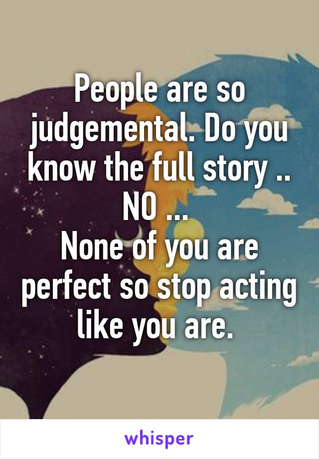People are so judgemental. Do you know the full story .. NO ... 
None of you are perfect so stop acting like you are. 
