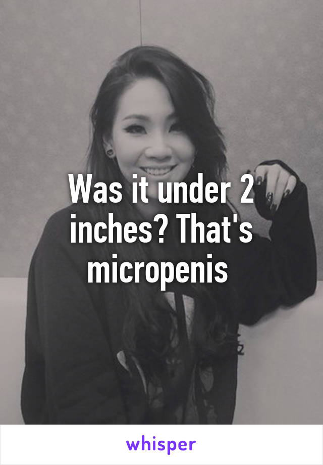 Was it under 2 inches? That's micropenis 