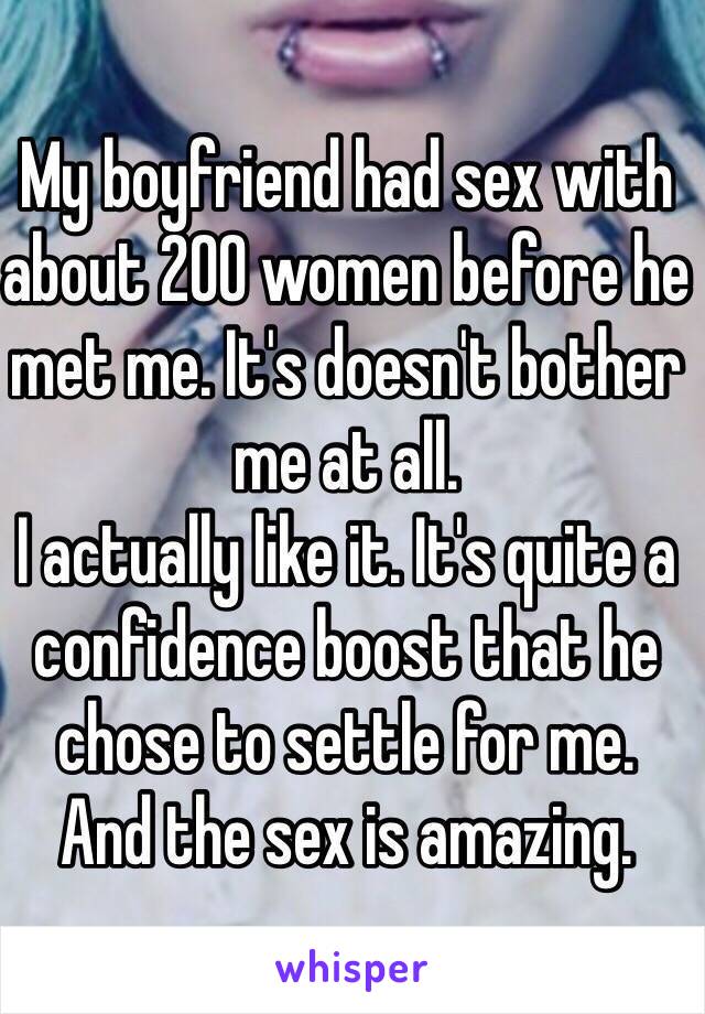 My boyfriend had sex with about 200 women before he met me. It's doesn't bother me at all.
I actually like it. It's quite a confidence boost that he chose to settle for me.
And the sex is amazing.